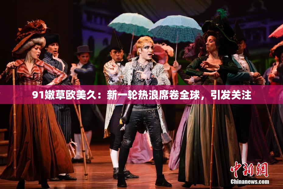 91嫩草欧美久：新一轮热浪席卷全球，引发关注