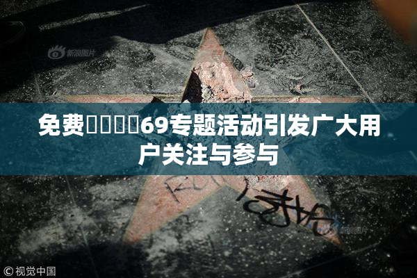 免费❌‌❌‌69专题活动引发广大用户关注与参与