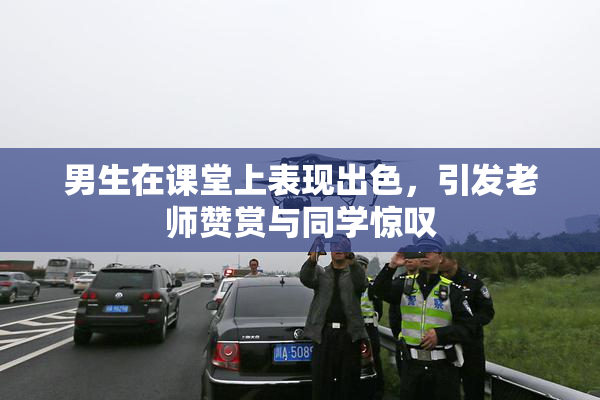 男生在课堂上表现出色，引发老师赞赏与同学惊叹