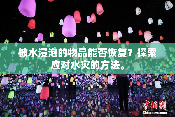 被水浸泡的物品能否恢复？探索应对水灾的方法。