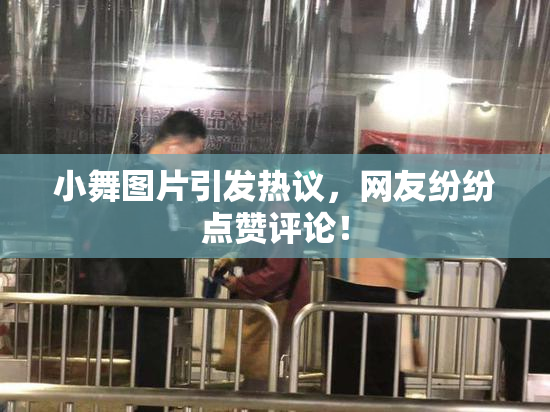 小舞图片引发热议，网友纷纷点赞评论！