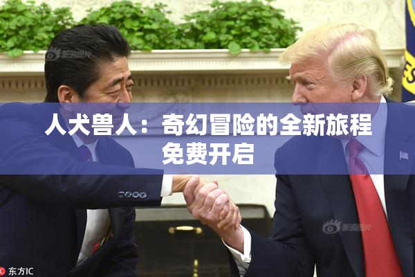 人犬兽人：奇幻冒险的全新旅程免费开启