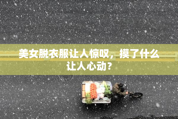 美女脱衣服让人惊叹，摸了什么让人心动？