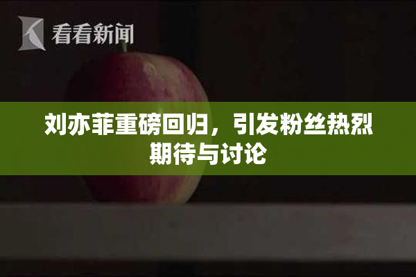 刘亦菲重磅回归，引发粉丝热烈期待与讨论