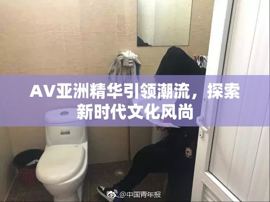 AV亚洲精华引领潮流，探索新时代文化风尚