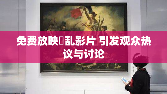 免费放映婬乱影片 引发观众热议与讨论