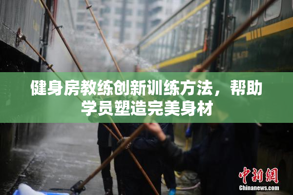 健身房教练创新训练方法，帮助学员塑造完美身材