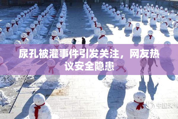 尿孔被灌事件引发关注，网友热议安全隐患
