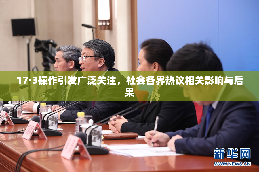 17·3操作引发广泛关注，社会各界热议相关影响与后果