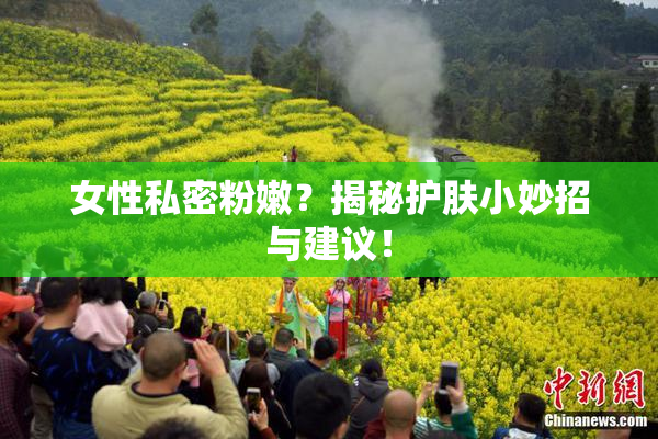 女性私密粉嫩？揭秘护肤小妙招与建议！