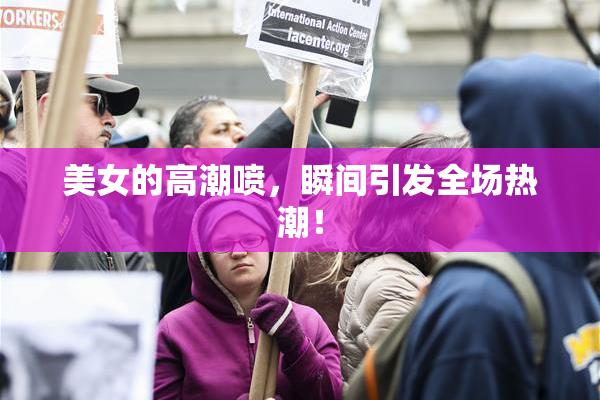 美女的高潮喷，瞬间引发全场热潮！