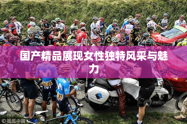 国产精品展现女性独特风采与魅力