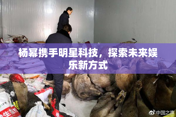 杨幂携手明星科技，探索未来娱乐新方式
