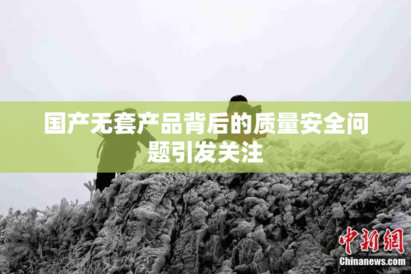 国产无套产品背后的质量安全问题引发关注