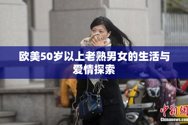 欧美50岁以上老熟男女的生活与爱情探索