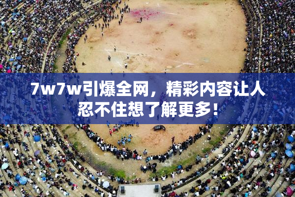 7w7w引爆全网，精彩内容让人忍不住想了解更多！