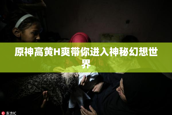 原神高黄H爽带你进入神秘幻想世界