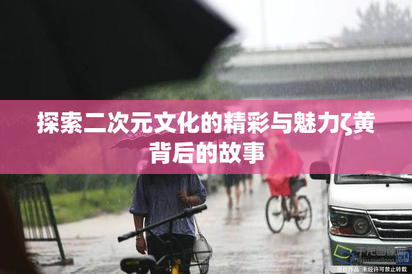 探索二次元文化的精彩与魅力ζ黄背后的故事