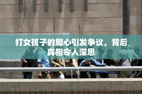 打女孩子的脚心引发争议，背后真相令人深思