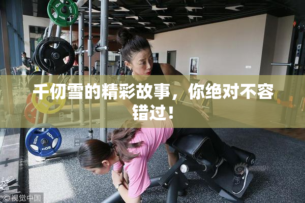千仞雪的精彩故事，你绝对不容错过！