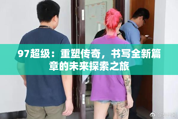 97超级：重塑传奇，书写全新篇章的未来探索之旅