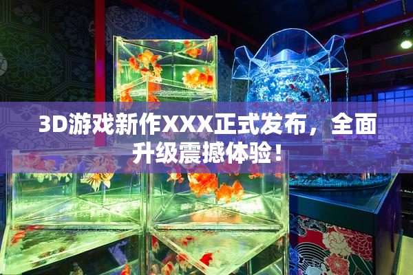 3D游戏新作XXX正式发布，全面升级震撼体验！