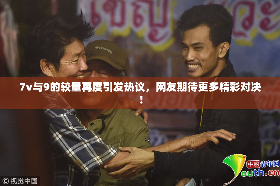7v与9的较量再度引发热议，网友期待更多精彩对决！