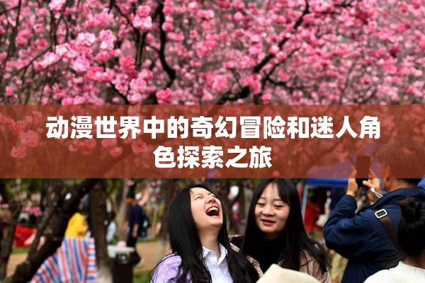 动漫世界中的奇幻冒险和迷人角色探索之旅