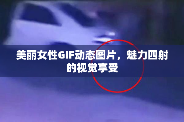 美丽女性GIF动态图片，魅力四射的视觉享受