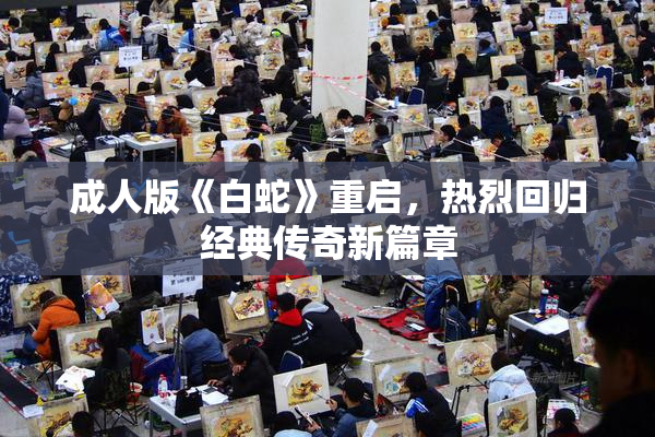 成人版《白蛇》重启，热烈回归经典传奇新篇章