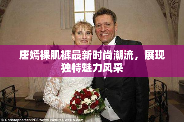 唐嫣裸肌裤最新时尚潮流，展现独特魅力风采