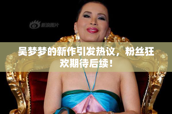 吴梦梦的新作引发热议，粉丝狂欢期待后续！