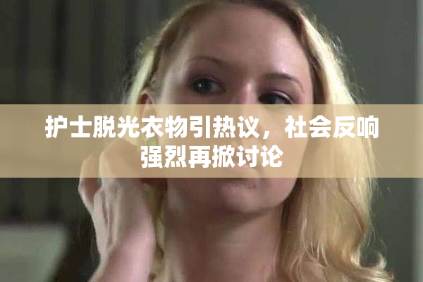 护士脱光衣物引热议，社会反响强烈再掀讨论