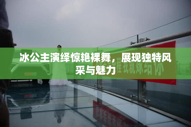 冰公主演绎惊艳裸舞，展现独特风采与魅力