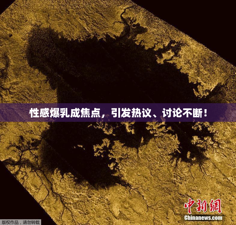 性感爆乳成焦点，引发热议、讨论不断！