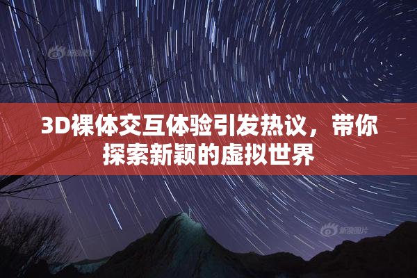 3D裸体交互体验引发热议，带你探索新颖的虚拟世界