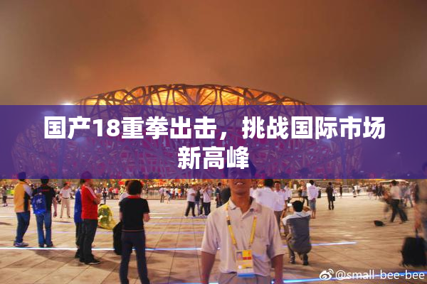国产18重拳出击，挑战国际市场新高峰