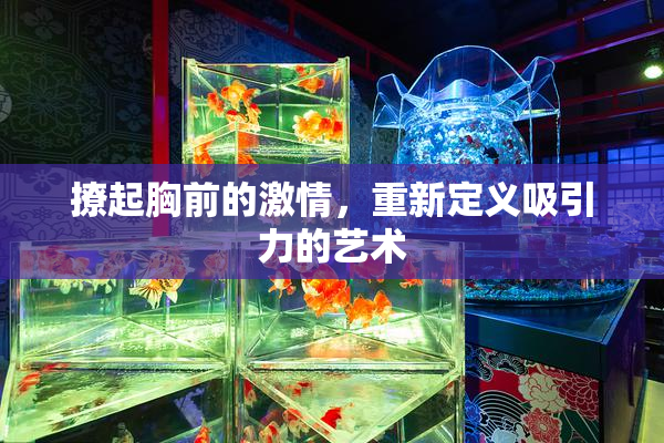 撩起胸前的激情，重新定义吸引力的艺术