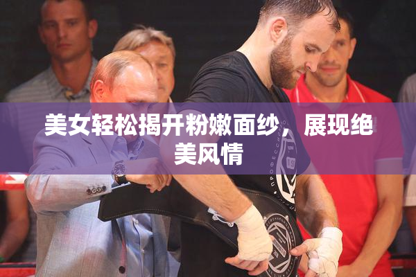 美女轻松揭开粉嫩面纱，展现绝美风情