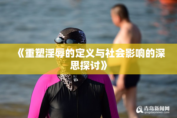 《重塑淫辱的定义与社会影响的深思探讨》