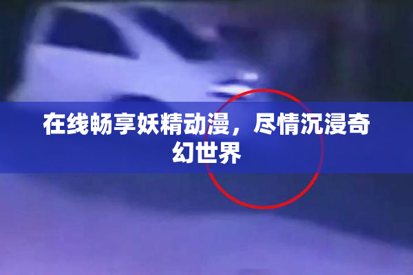 在线畅享妖精动漫，尽情沉浸奇幻世界
