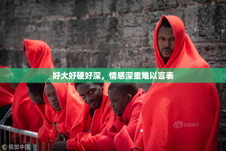 好大好硬好深，情感深重难以言表