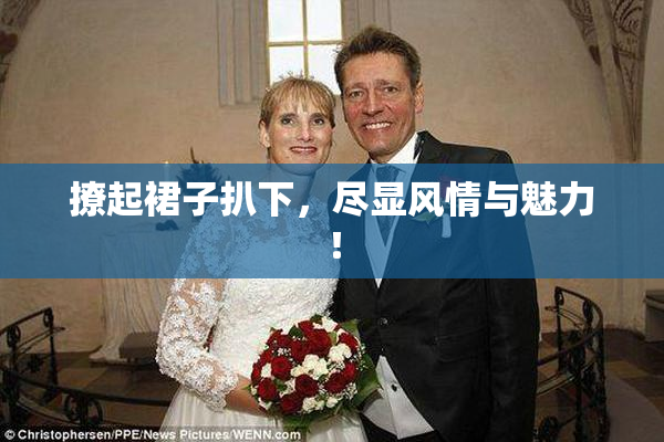 撩起裙子扒下，尽显风情与魅力！