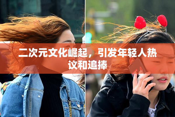 二次元文化崛起，引发年轻人热议和追捧