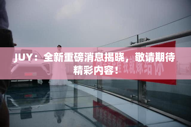 JUY：全新重磅消息揭晓，敬请期待精彩内容！