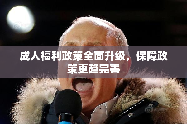 成人福利政策全面升级，保障政策更趋完善
