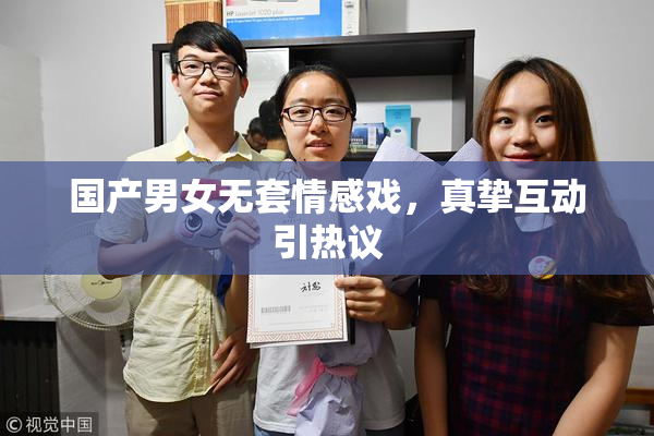 国产男女无套情感戏，真挚互动引热议