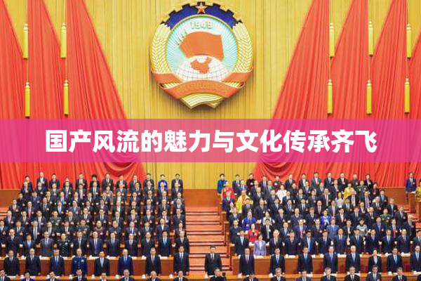 国产风流的魅力与文化传承齐飞