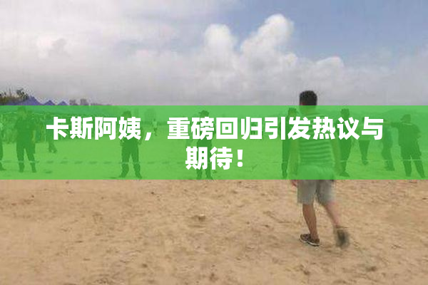 卡斯阿姨，重磅回归引发热议与期待！
