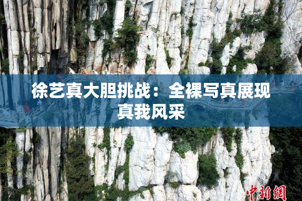 徐艺真大胆挑战：全裸写真展现真我风采